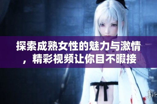 探索成熟女性的魅力与激情，精彩视频让你目不暇接