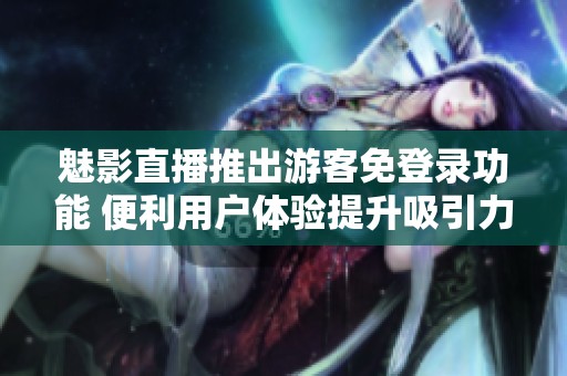 魅影直播推出游客免登录功能 便利用户体验提升吸引力