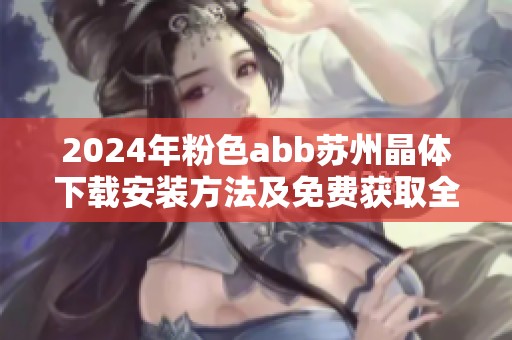 2024年粉色abb苏州晶体下载安装方法及免费获取全攻略