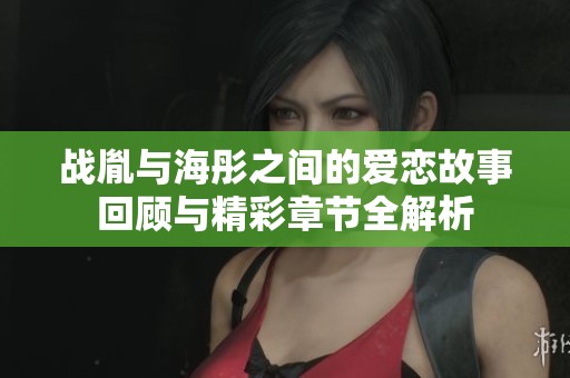 战胤与海彤之间的爱恋故事回顾与精彩章节全解析