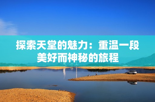 探索天堂的魅力：重温一段美好而神秘的旅程