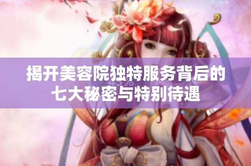 揭开美容院独特服务背后的七大秘密与特别待遇