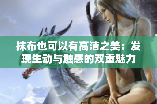 抹布也可以有高洁之美：发现生动与触感的双重魅力