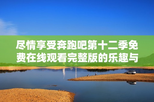 尽情享受奔跑吧第十二季免费在线观看完整版的乐趣与精彩内容