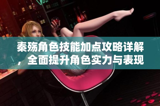 秦殇角色技能加点攻略详解，全面提升角色实力与表现