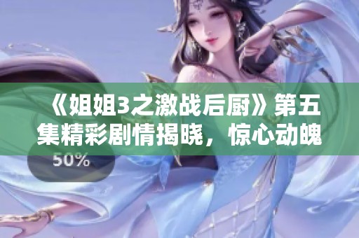 《姐姐3之激战后厨》第五集精彩剧情揭晓，惊心动魄的厨艺对决拉开帷幕