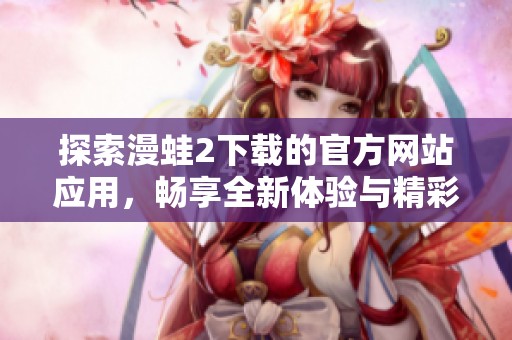 探索漫蛙2下载的官方网站应用，畅享全新体验与精彩内容