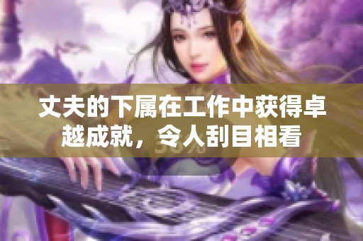 丈夫的下属在工作中获得卓越成就，令人刮目相看