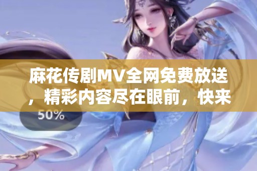 麻花传剧MV全网免费放送，精彩内容尽在眼前，快来欣赏吧