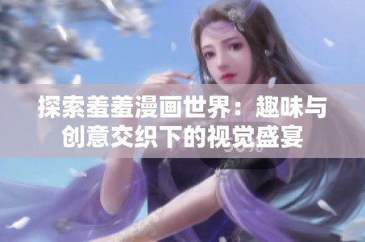 探索羞羞漫画世界：趣味与创意交织下的视觉盛宴