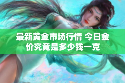 最新黄金市场行情 今日金价究竟是多少钱一克