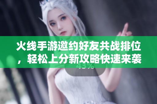 火线手游邀约好友共战排位，轻松上分新攻略快速来袭！