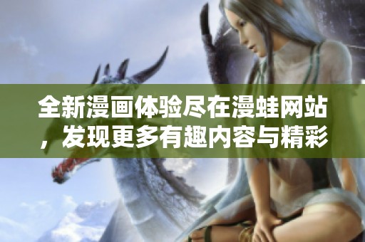 全新漫画体验尽在漫蛙网站，发现更多有趣内容与精彩作品