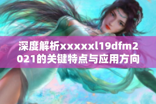 深度解析xxxxxl19dfm2021的关键特点与应用方向探讨