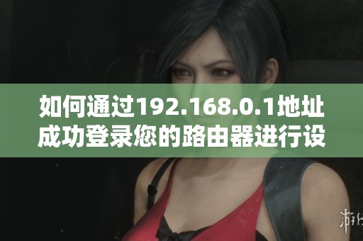 如何通过192.168.0.1地址成功登录您的路由器进行设置与管理