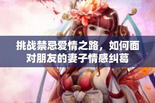 挑战禁忌爱情之路，如何面对朋友的妻子情感纠葛