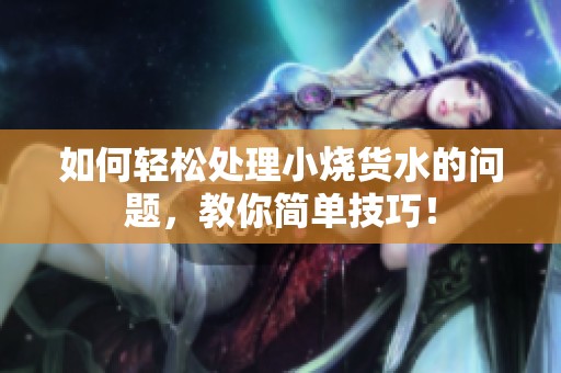 如何轻松处理小烧货水的问题，教你简单技巧！