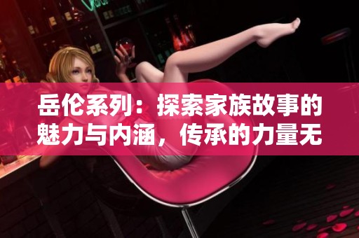 岳伦系列：探索家族故事的魅力与内涵，传承的力量无限延续