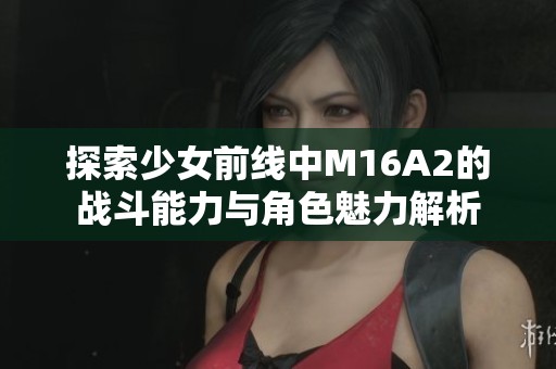 探索少女前线中M16A2的战斗能力与角色魅力解析