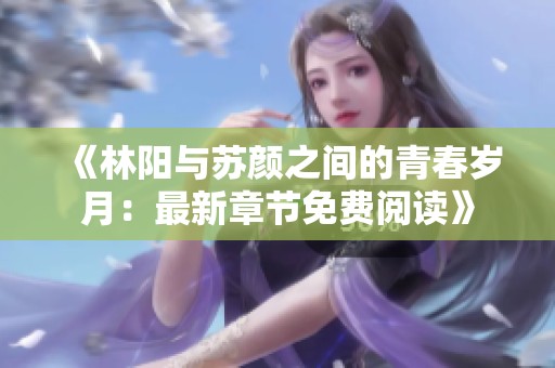 《林阳与苏颜之间的青春岁月：最新章节免费阅读》