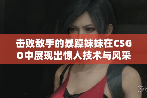 击败敌手的暴躁妹妹在CSGO中展现出惊人技术与风采