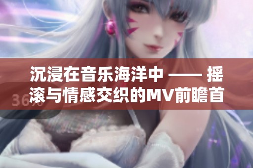 沉浸在音乐海洋中 —— 摇滚与情感交织的MV前瞻首发