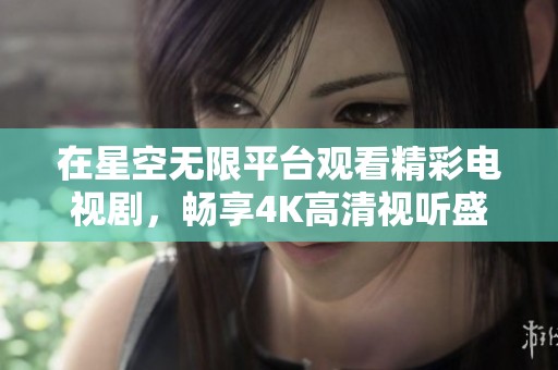 在星空无限平台观看精彩电视剧，畅享4K高清视听盛宴