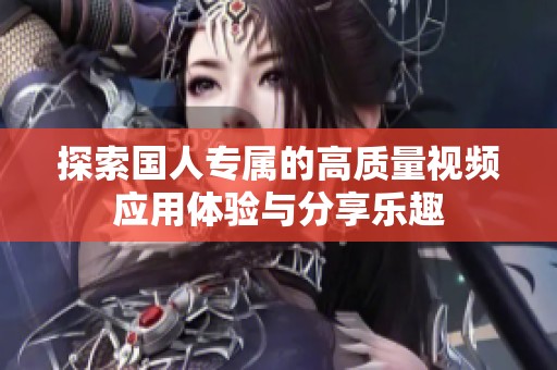 探索国人专属的高质量视频应用体验与分享乐趣