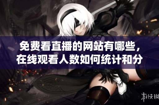 免费看直播的网站有哪些，在线观看人数如何统计和分析