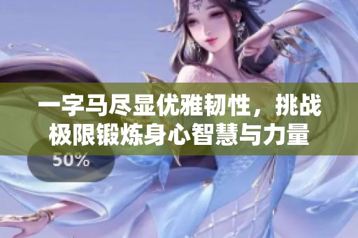 一字马尽显优雅韧性，挑战极限锻炼身心智慧与力量