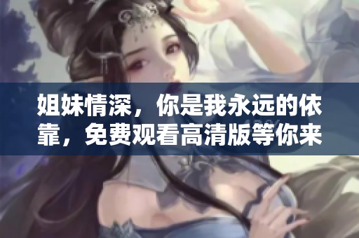 姐妹情深，你是我永远的依靠，免费观看高清版等你来欣赏