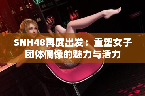 SNH48再度出发：重塑女子团体偶像的魅力与活力