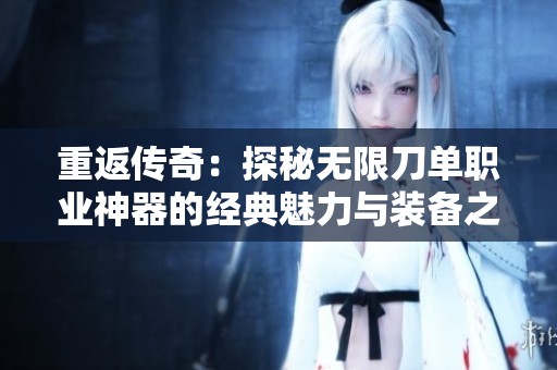 重返传奇：探秘无限刀单职业神器的经典魅力与装备之美