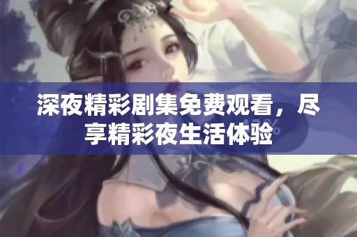 深夜精彩剧集免费观看，尽享精彩夜生活体验