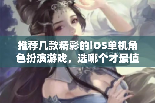 推荐几款精彩的iOS单机角色扮演游戏，选哪个才最值得体验呢