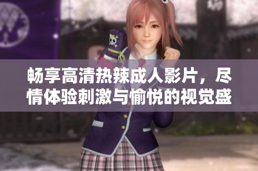畅享高清热辣成人影片，尽情体验刺激与愉悦的视觉盛宴