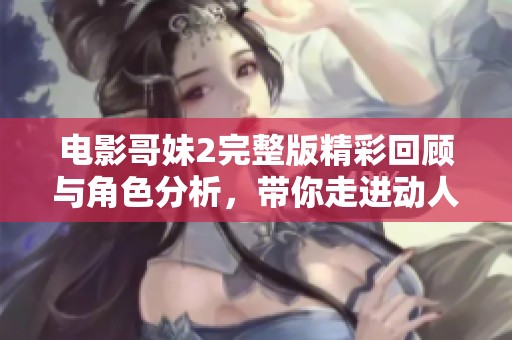 电影哥妹2完整版精彩回顾与角色分析，带你走进动人的剧情世界