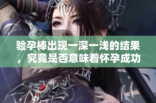 验孕棒出现一深一浅的结果，究竟是否意味着怀孕成功了呢