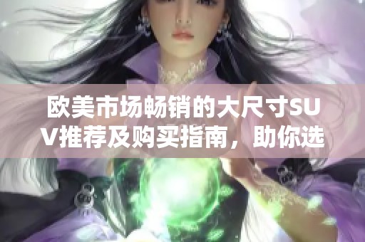 欧美市场畅销的大尺寸SUV推荐及购买指南，助你选择理想车型