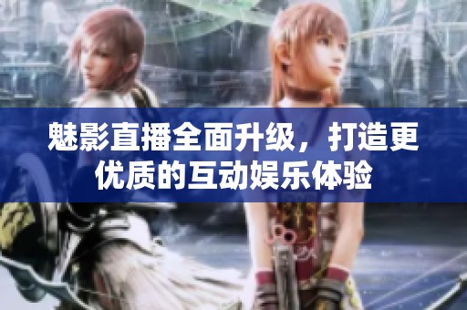 魅影直播全面升级，打造更优质的互动娱乐体验