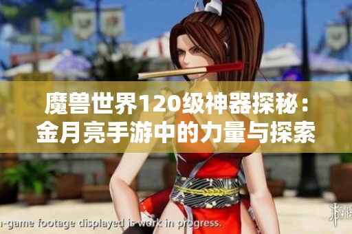 魔兽世界120级神器探秘：金月亮手游中的力量与探索之旅