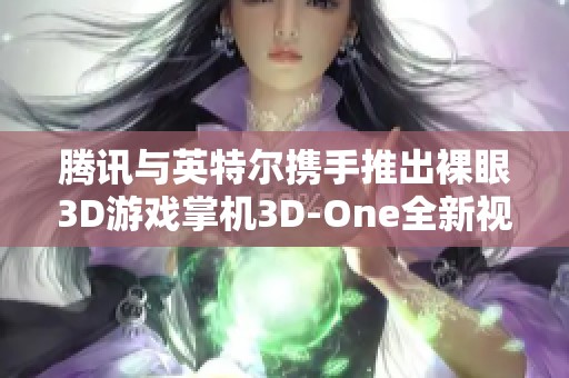 腾讯与英特尔携手推出裸眼3D游戏掌机3D-One全新视觉体验