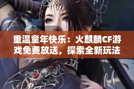 重温童年快乐：火麒麟CF游戏免费放送，探索全新玩法与惊喜体验