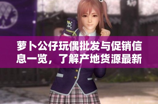 萝卜公仔玩偶批发与促销信息一览，了解产地货源最新动态