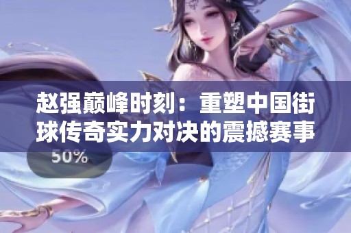 赵强巅峰时刻：重塑中国街球传奇实力对决的震撼赛事