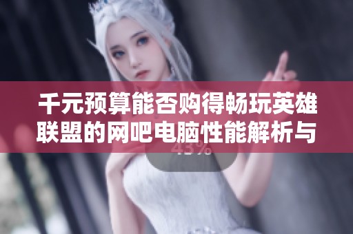 千元预算能否购得畅玩英雄联盟的网吧电脑性能解析与玩家体验分享