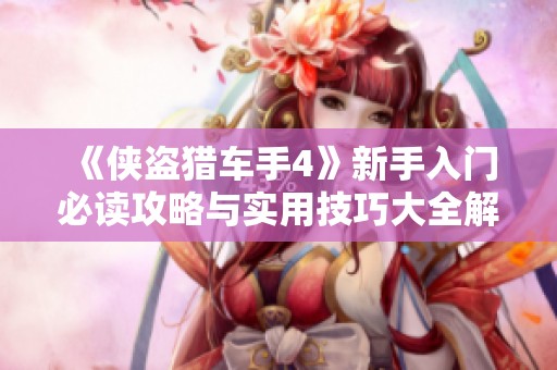 《侠盗猎车手4》新手入门必读攻略与实用技巧大全解析