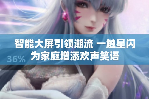 智能大屏引领潮流 一触星闪为家庭增添欢声笑语