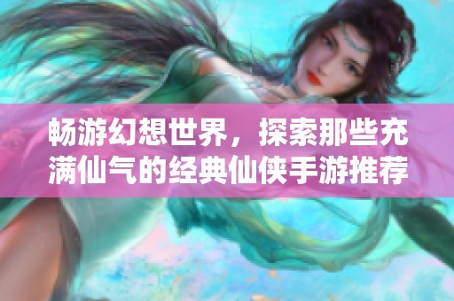 畅游幻想世界，探索那些充满仙气的经典仙侠手游推荐