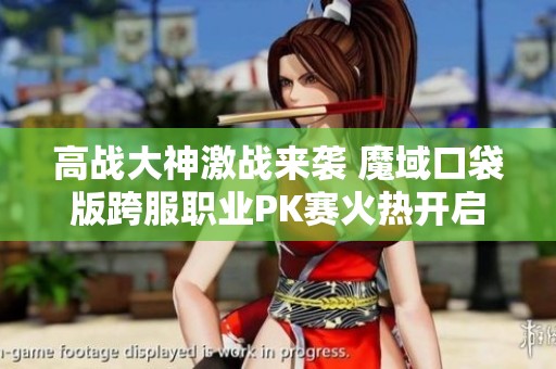 高战大神激战来袭 魔域口袋版跨服职业PK赛火热开启
